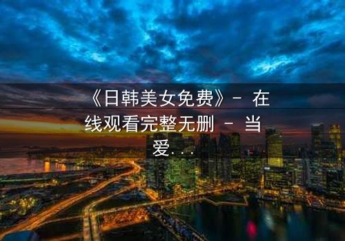 《日韩美女免费》- 在线观看完整无删 - 当爱情与阴谋交织,谁能全身而退?