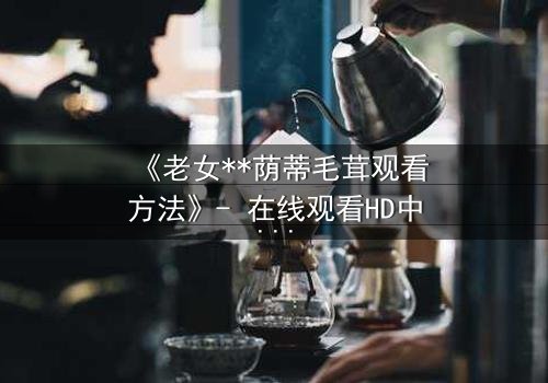《老女**荫蒂毛茸观看方法》- 在线观看HD中字 - 揭开禁忌之恋的隐秘真相