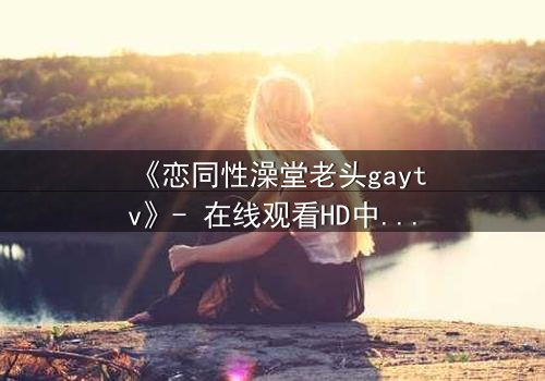 《恋同性澡堂老头gaytv》- 在线观看HD中字 - 禁忌之恋的隐秘真相