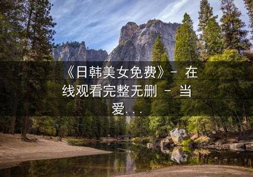 《日韩美女免费》- 在线观看完整无删 - 当爱情与阴谋交织,谁能全身而退?