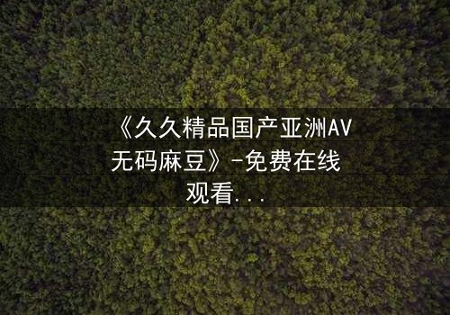 《久久精品国产亚洲AV无码麻豆》-免费在线观看 - 第3集完整无删