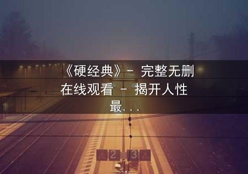 《硬经典》- 完整无删在线观看 - 揭开人性最黑暗的真相