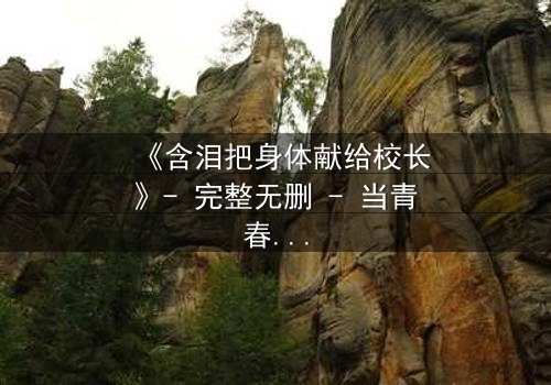 《含泪把身体献给校长》- 完整无删 - 当青春与权力碰撞,谁在黑暗中哭泣?