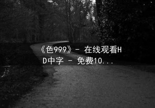 《色999》- 在线观看HD中字 - 免费1080P超清第7集
