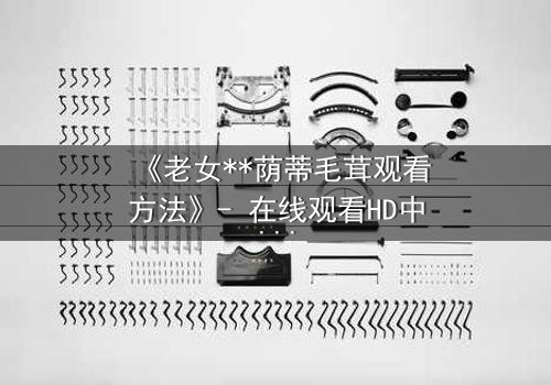 《老女**荫蒂毛茸观看方法》- 在线观看HD中字 - 揭开禁忌之恋的隐秘真相