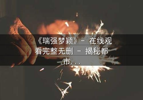 《瑞强梦颖》- 在线观看完整无删 - 揭秘都市爱情背后的惊天秘密