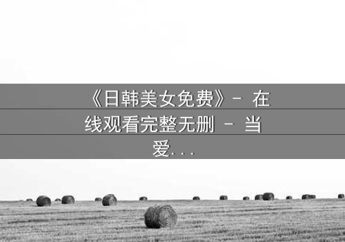 《日韩美女免费》- 在线观看完整无删 - 当爱情与阴谋交织,谁能全身而退?
