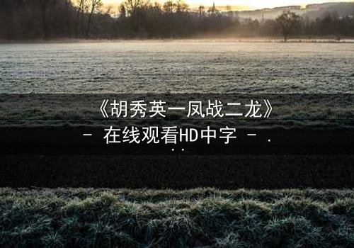 《胡秀英一凤战二龙》- 在线观看HD中字 - 一场情感风暴的终极对决