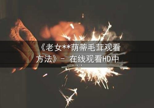 《老女**荫蒂毛茸观看方法》- 在线观看HD中字 - 揭开禁忌之恋的隐秘真相