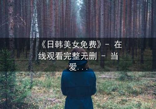 《日韩美女免费》- 在线观看完整无删 - 当爱情与阴谋交织,谁能全身而退?