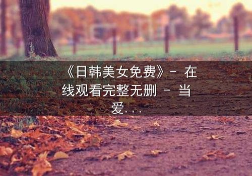 《日韩美女免费》- 在线观看完整无删 - 当爱情与阴谋交织,谁才是最后的赢家?