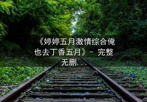 《婷婷五月激情综合俺也去丁香五月》- 完整无删免费在线观看 - HD中字1080P超清第3集