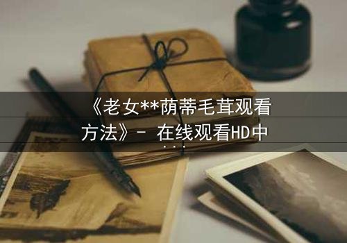 《老女**荫蒂毛茸观看方法》- 在线观看HD中字 - 揭开禁忌之恋的隐秘真相