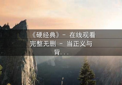 《硬经典》- 在线观看完整无删 - 当正义与背叛交织,谁能坚守最后的底线?