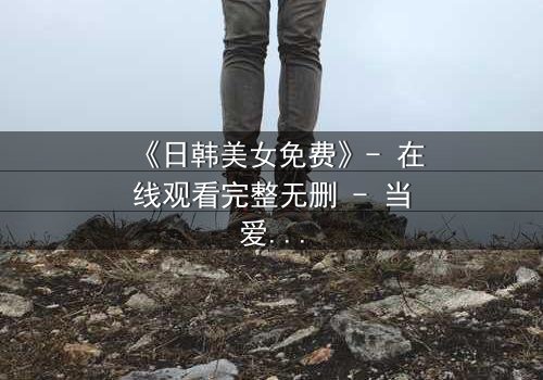 《日韩美女免费》- 在线观看完整无删 - 当爱情与阴谋交织,谁才是最后的赢家?