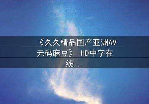 《久久精品国产亚洲AV无码麻豆》-HD中字在线观看 - 第7集完整无删