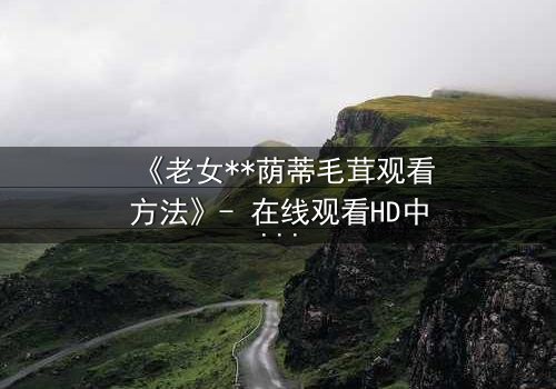 《老女**荫蒂毛茸观看方法》- 在线观看HD中字 - 揭开禁忌之恋的隐秘真相