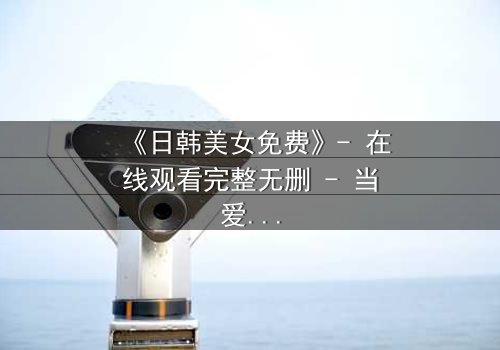 《日韩美女免费》- 在线观看完整无删 - 当爱情与阴谋交织,谁才是真正的赢家?