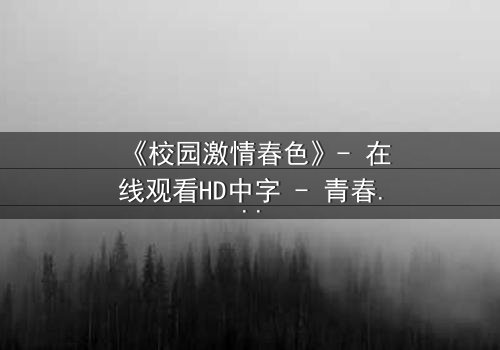 《校园激情春色》- 在线观看HD中字 - 青春的秘密风暴