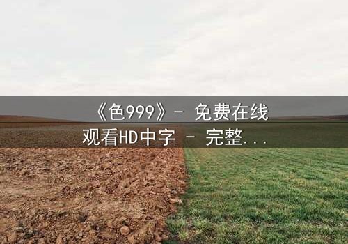 《色999》- 免费在线观看HD中字 - 完整无删第7集1080P超清