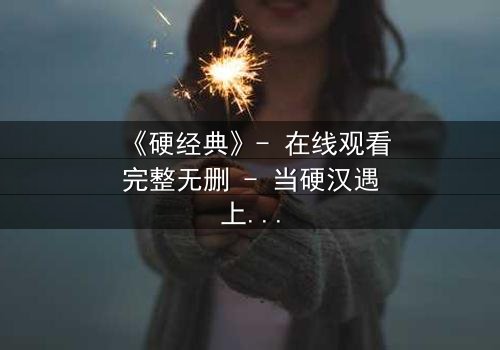 《硬经典》- 在线观看完整无删 - 当硬汉遇上经典宿命