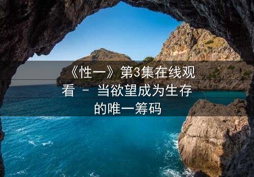 《性一》第3集在线观看 - 当欲望成为生存的唯一筹码