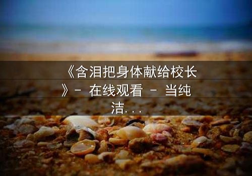 《含泪把身体献给校长》- 在线观看 - 当纯洁梦想被黑暗交易吞噬