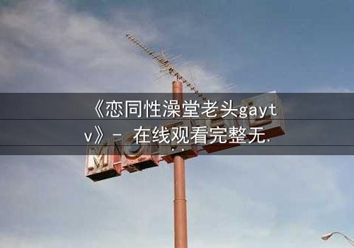 《恋同性澡堂老头gaytv》- 在线观看完整无删 - 揭开禁忌之恋的隐秘真相