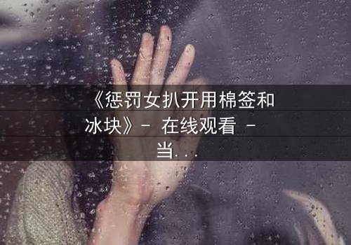 《惩罚女扒开用棉签和冰块》- 在线观看 - 当复仇的冰火交织人性深渊