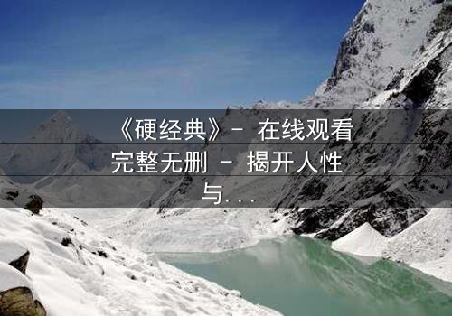 《硬经典》- 在线观看完整无删 - 揭开人性与权力的终极博弈