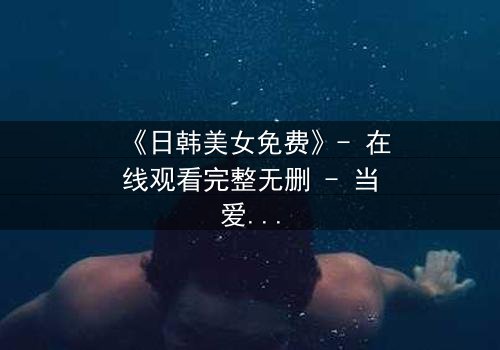 《日韩美女免费》- 在线观看完整无删 - 当爱情与阴谋交织,谁能全身而退?
