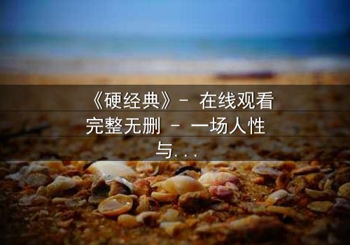 《硬经典》- 在线观看完整无删 - 一场人性与命运的终极对决