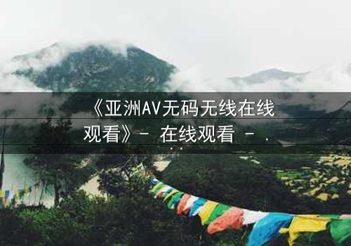 《亚洲AV无码无线在线观看》- 在线观看 - 完整无删