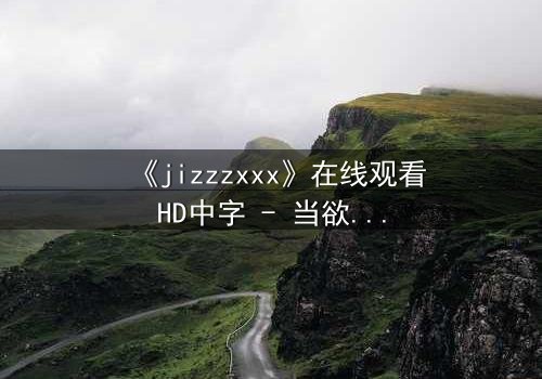 《jizzzxxx》在线观看HD中字 - 当欲望与救赎交织,谁能逃脱命运的漩涡?
