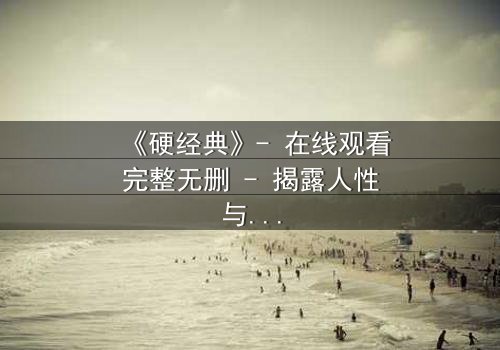 《硬经典》- 在线观看完整无删 - 揭露人性与权力的终极博弈