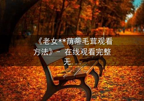《老女**荫蒂毛茸观看方法》- 在线观看完整无删 - 揭开禁忌之恋的隐秘真相