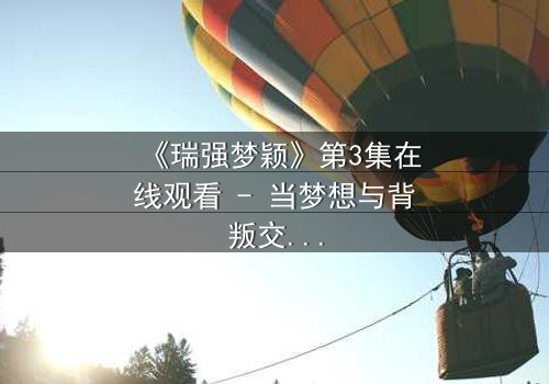 《瑞强梦颖》第3集在线观看 - 当梦想与背叛交织,谁将揭开隐藏的真相?