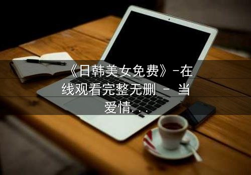 《日韩美女免费》-在线观看完整无删 - 当爱情与阴谋交织,谁将揭开真相?