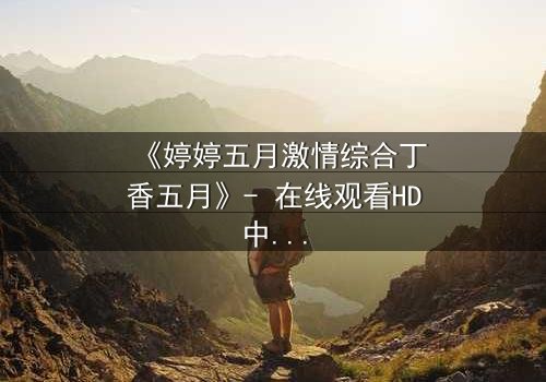 《婷婷五月激情综合丁香五月》- 在线观看HD中字 - 完整无删第3集