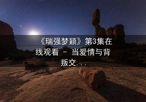 《瑞强梦颖》第3集在线观看 - 当爱情与背叛交织,真相将如何撕裂一切?