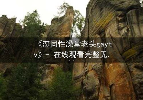 《恋同性澡堂老头gaytv》- 在线观看完整无删 - 禁忌之恋的隐秘角落