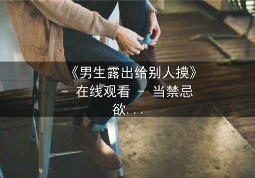 《男生露出给别人摸》- 在线观看 - 当禁忌欲望撕裂青春防线