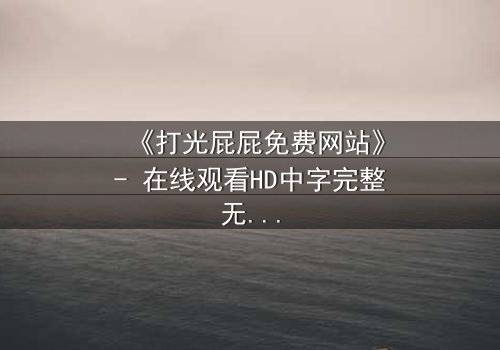 《打光屁屁免费网站》- 在线观看HD中字完整无删 - 揭开家庭暴力的隐秘真相