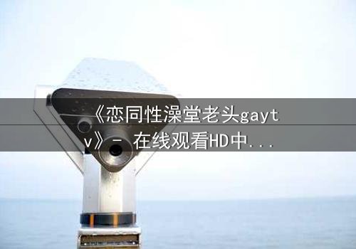《恋同性澡堂老头gaytv》- 在线观看HD中字 - 一场禁忌之恋的隐秘风暴