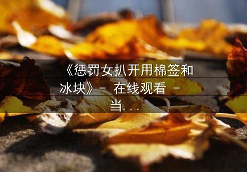 《惩罚女扒开用棉签和冰块》- 在线观看 - 当复仇的冰霜遇上人性的裂痕