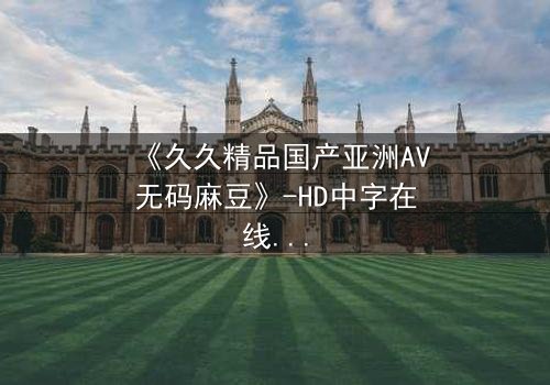 《久久精品国产亚洲AV无码麻豆》-HD中字在线观看 - 第7集完整无删