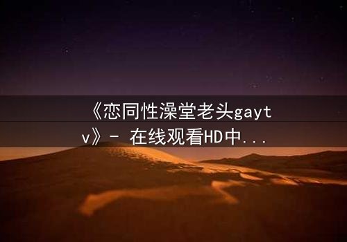 《恋同性澡堂老头gaytv》- 在线观看HD中字 - 隐秘欲望的禁忌之旅