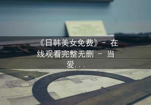 《日韩美女免费》- 在线观看完整无删 - 当爱情与阴谋交织,谁才是真正的赢家?