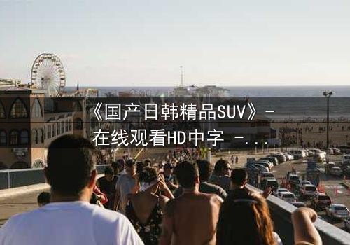 《国产日韩精品SUV》- 在线观看HD中字 - 第3集完整无删