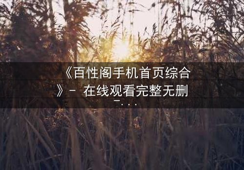 《百性阁手机首页综合》- 在线观看完整无删 - 揭开人性暗面的终极诱惑